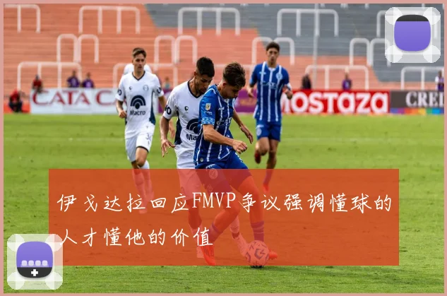 伊戈达拉回应FMVP争议强调懂球的人才懂他的价值