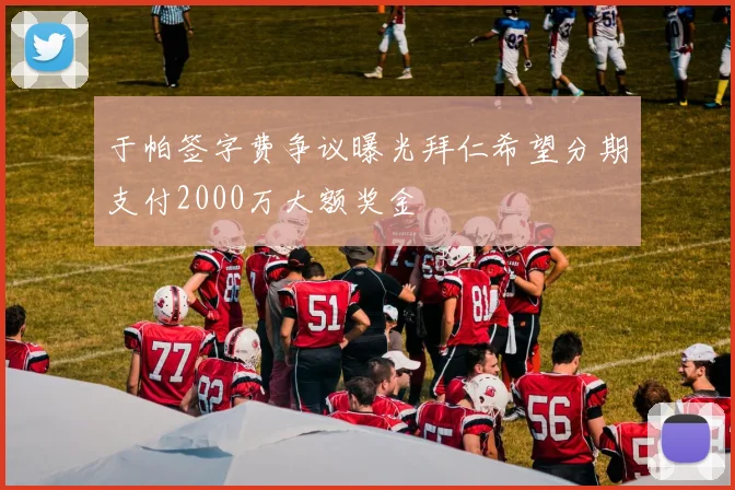 于帕签字费争议曝光拜仁希望分期支付2000万大额奖金
