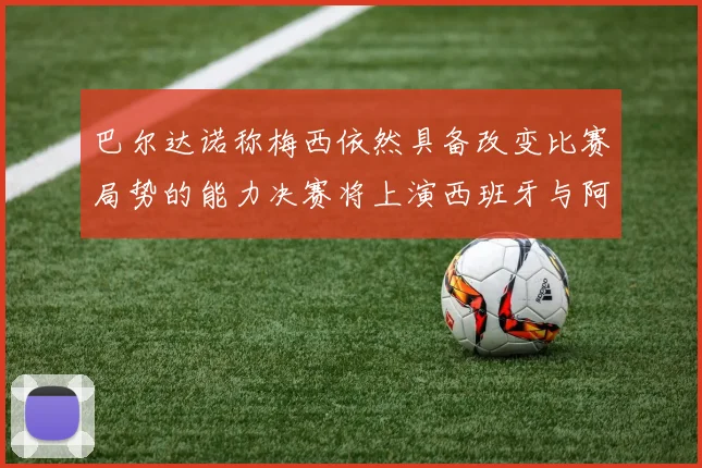巴尔达诺称梅西依然具备改变比赛局势的能力决赛将上演西班牙与阿根廷对决
