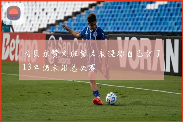 戈贝尔赞文班努力表现称自己打了13年仍未进总决赛