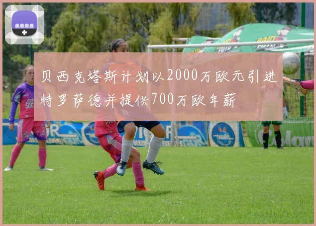 贝西克塔斯计划以2000万欧元引进特罗萨德并提供700万欧年薪