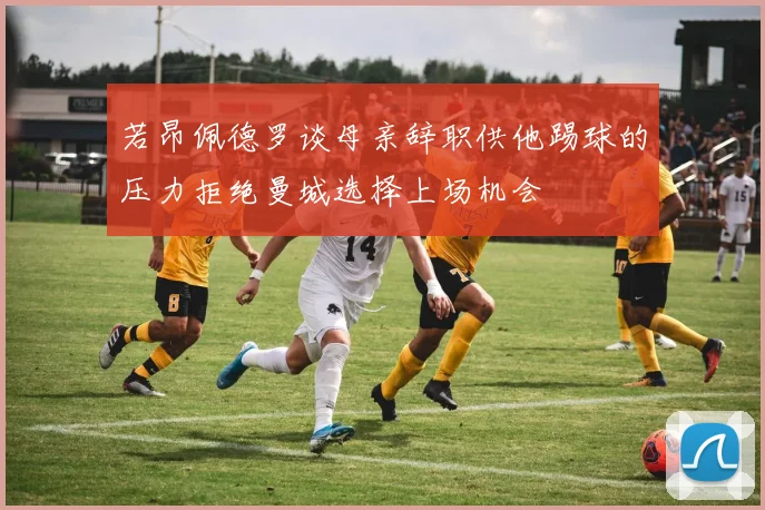 若昂佩德罗谈母亲辞职供他踢球的压力拒绝曼城选择上场机会