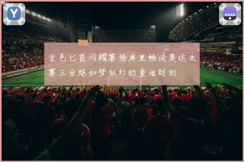 金色匕首闪耀赛场库里畅谈奥运决赛三分球如梦似幻的童话时刻