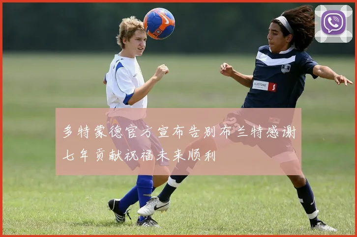 多特蒙德官方宣布告别布兰特感谢七年贡献祝福未来顺利