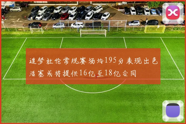 追梦杜伦常规赛场均195分表现出色活塞或将提供16亿至18亿合同