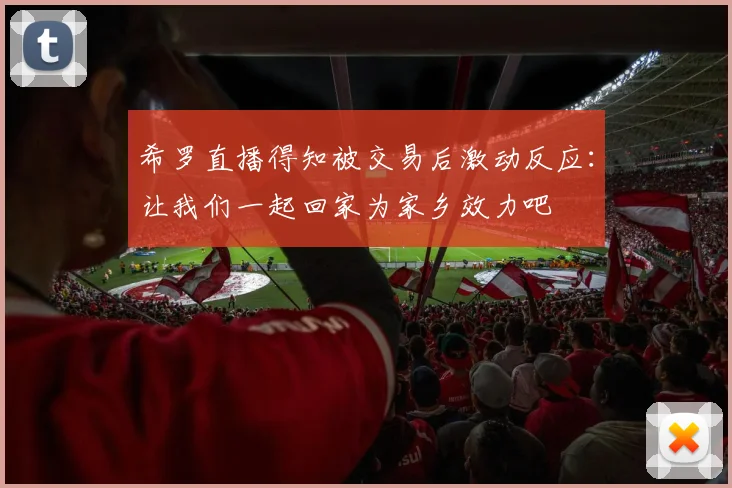 希罗直播得知被交易后激动反应：让我们一起回家为家乡效力吧