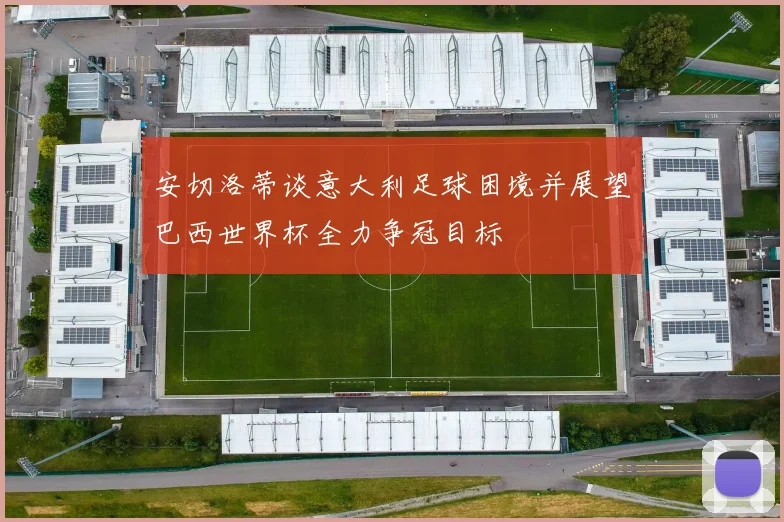 安切洛蒂谈意大利足球困境并展望巴西世界杯全力争冠目标