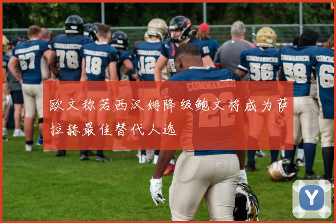 欧文称若西汉姆降级鲍文将成为萨拉赫最佳替代人选