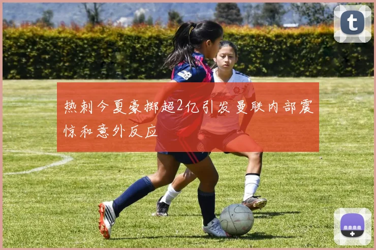 热刺今夏豪掷超2亿引发曼联内部震惊和意外反应