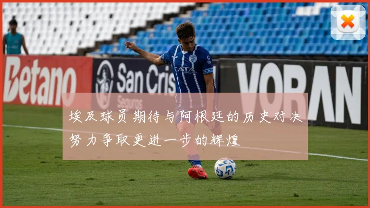埃及球员期待与阿根廷的历史对决努力争取更进一步的辉煌
