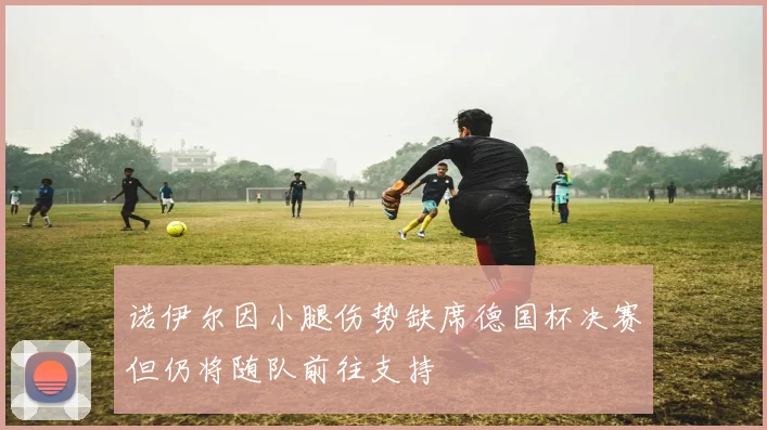 诺伊尔因小腿伤势缺席德国杯决赛但仍将随队前往支持
