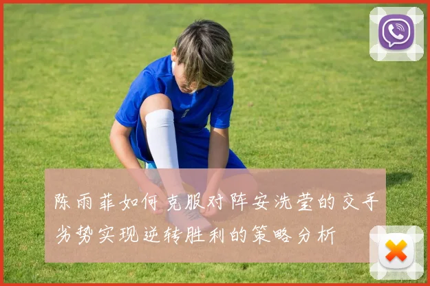 陈雨菲如何克服对阵安洗莹的交手劣势实现逆转胜利的策略分析