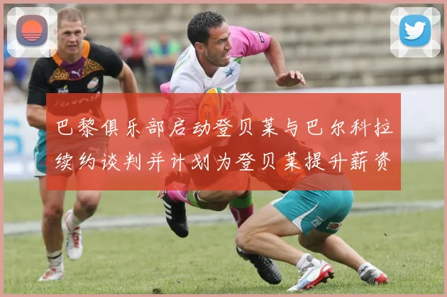 巴黎俱乐部启动登贝莱与巴尔科拉续约谈判并计划为登贝莱提升薪资待遇