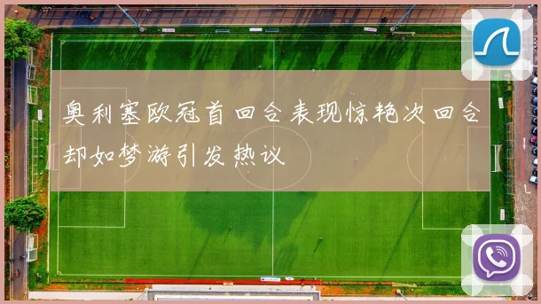 奥利塞欧冠首回合表现惊艳次回合却如梦游引发热议