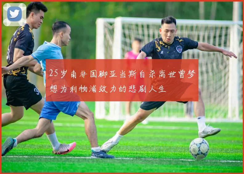 25岁南非国脚亚当斯自杀离世曾梦想为利物浦效力的悲剧人生