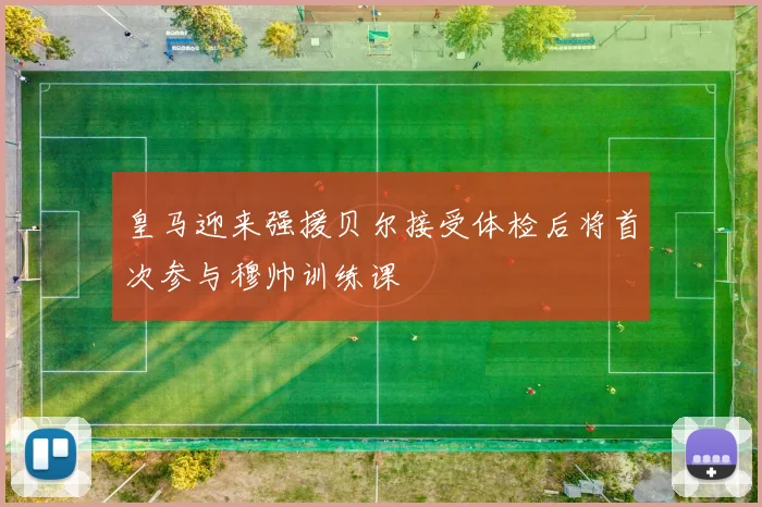 皇马迎来强援贝尔接受体检后将首次参与穆帅训练课