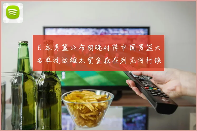 日本男篮公布明晚对阵中国男篮大名单渡边雄太霍金森在列无河村缺席