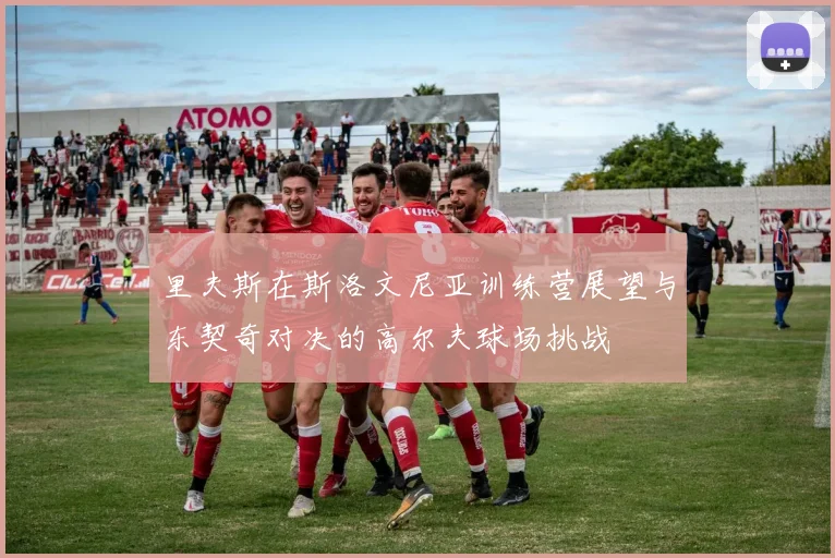 里夫斯在斯洛文尼亚训练营展望与东契奇对决的高尔夫球场挑战