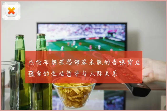 杰伦布朗深思邻家米饭的香味背后蕴含的生活哲学与人际关系