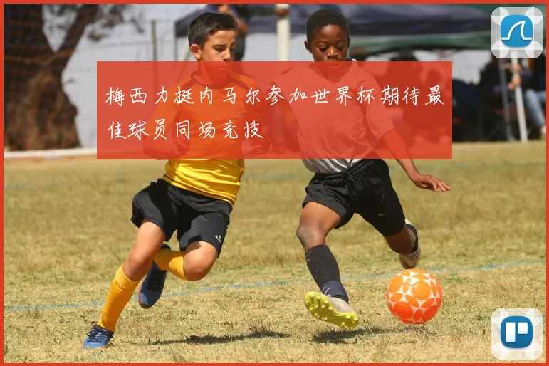 梅西力挺内马尔参加世界杯期待最佳球员同场竞技