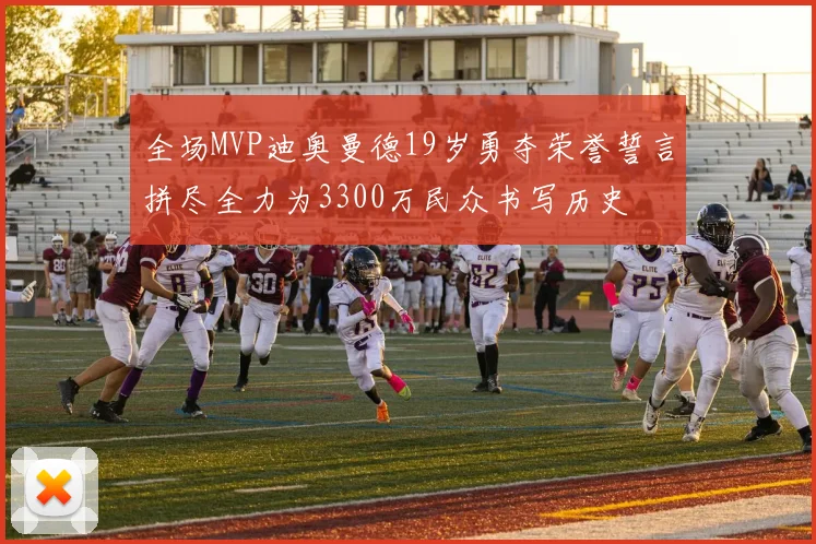 全场MVP迪奥曼德19岁勇夺荣誉誓言拼尽全力为3300万民众书写历史