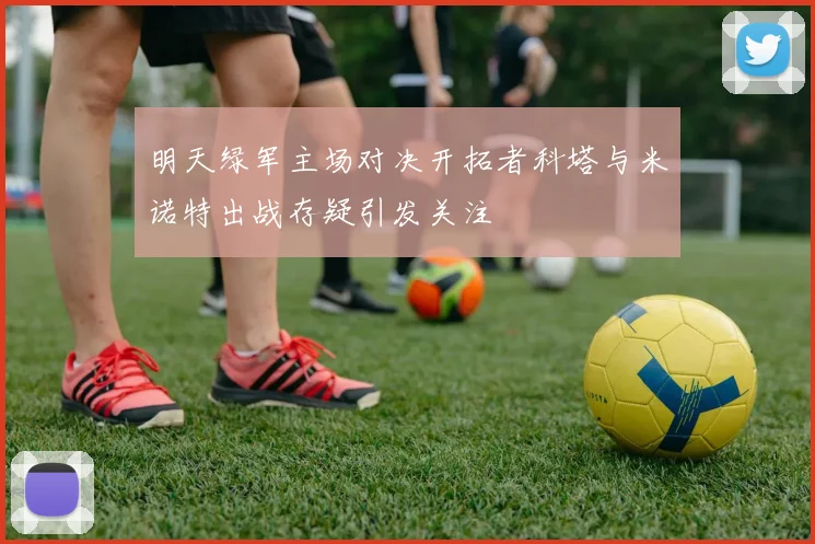 明天绿军主场对决开拓者科塔与米诺特出战存疑引发关注