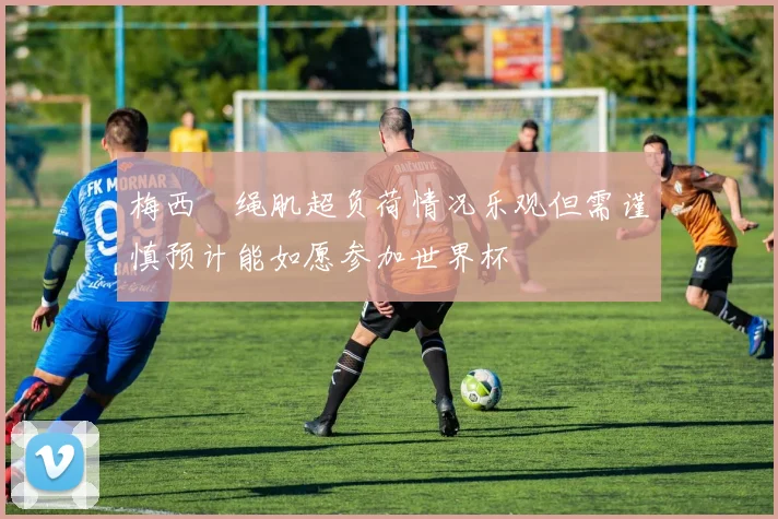 梅西腘绳肌超负荷情况乐观但需谨慎预计能如愿参加世界杯
