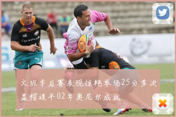 文班季后赛表现惊艳单场25分多次盖帽追平02年奥尼尔成就