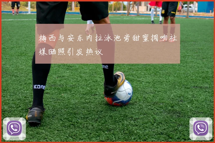 梅西与安东内拉泳池旁甜蜜拥吻社媒晒照引发热议