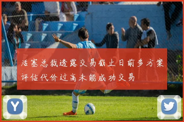 活塞总裁透露交易截止日前多方案评估代价过高未能成功交易