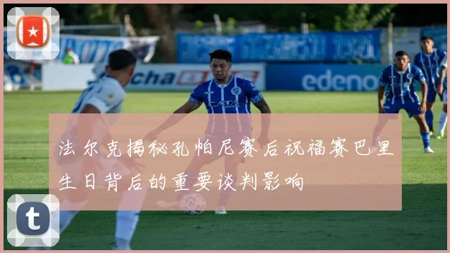 法尔克揭秘孔帕尼赛后祝福赛巴里生日背后的重要谈判影响