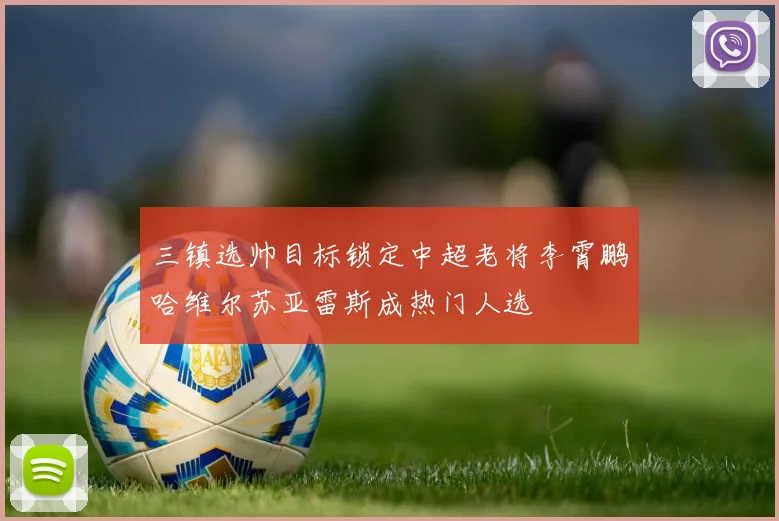 三镇选帅目标锁定中超老将李霄鹏哈维尔苏亚雷斯成热门人选