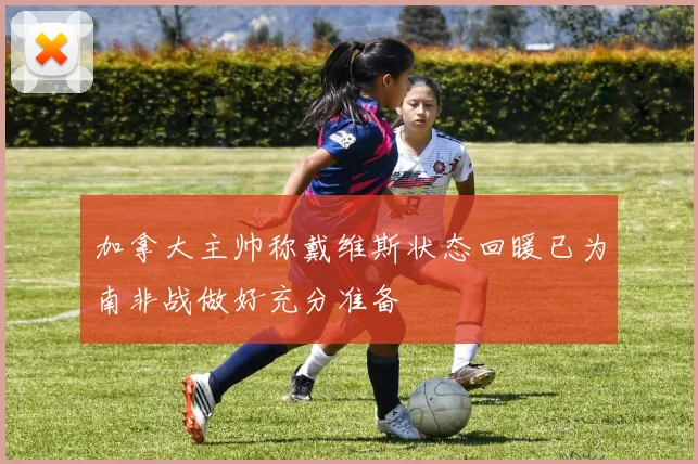 加拿大主帅称戴维斯状态回暖已为南非战做好充分准备