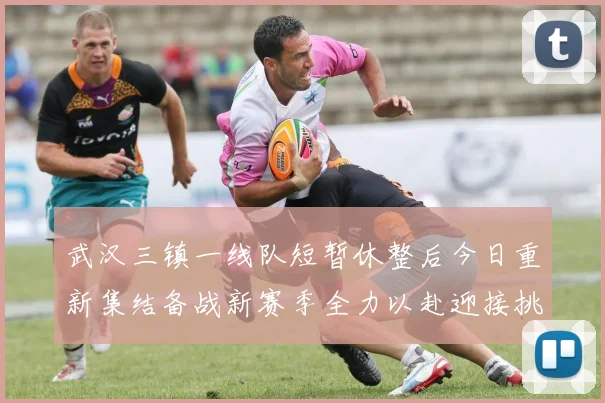 武汉三镇一线队短暂休整后今日重新集结备战新赛季全力以赴迎接挑战