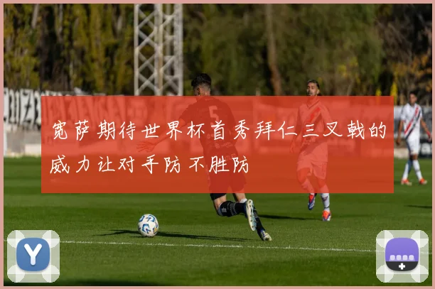 宽萨期待世界杯首秀拜仁三叉戟的威力让对手防不胜防