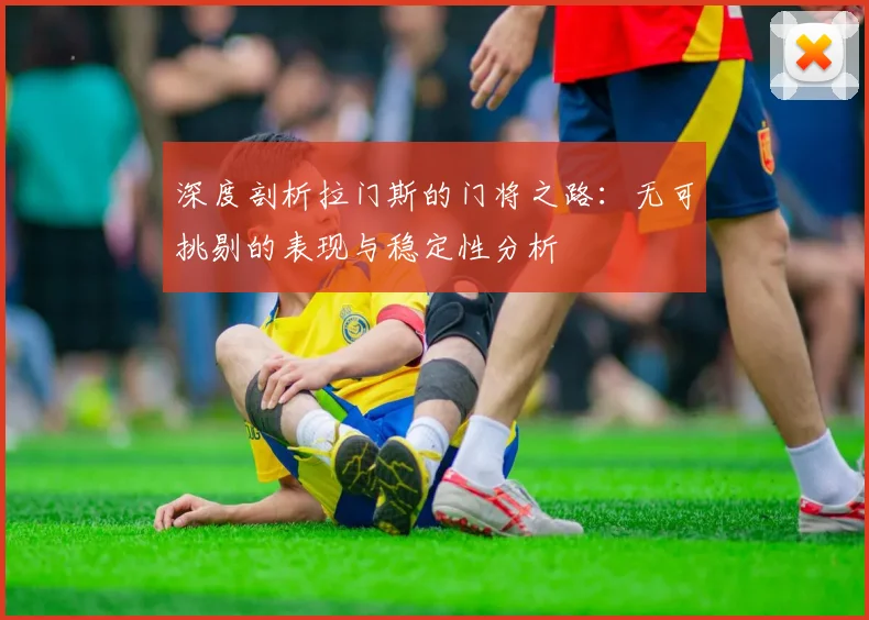 深度剖析拉门斯的门将之路：无可挑剔的表现与稳定性分析