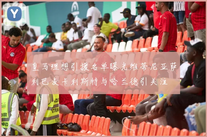 皇马理想引援名单曝光维蒂尼亚萨利巴麦卡利斯特与哈兰德引关注