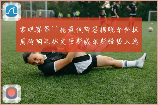 常规赛第11轮最佳阵容揭晓李弘权周琦陶汉林史密斯威尔斯强势入选