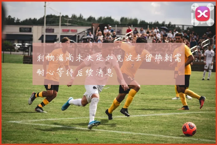 利物浦尚未决定加克波去留热刺需耐心等待后续消息