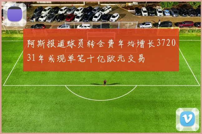 阿斯报道球员转会费年均增长372031年或现单笔十亿欧元交易