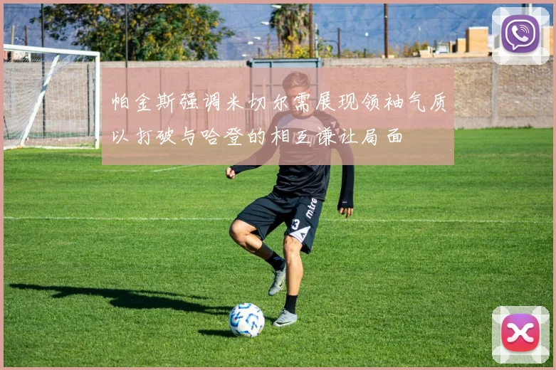 帕金斯强调米切尔需展现领袖气质以打破与哈登的相互谦让局面