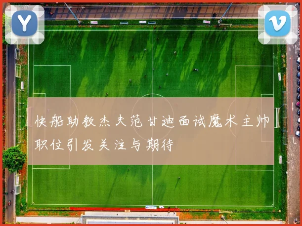 快船助教杰夫范甘迪面试魔术主帅职位引发关注与期待