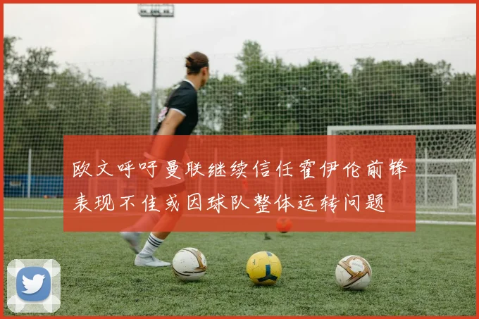 欧文呼吁曼联继续信任霍伊伦前锋表现不佳或因球队整体运转问题