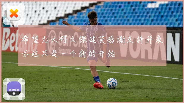 希望无大碍久保建英感谢支持并表示这只是一个新的开始