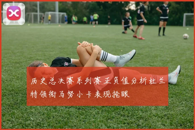 历史总决赛系列赛正负值分析杜兰特领衔马努小卡表现抢眼
