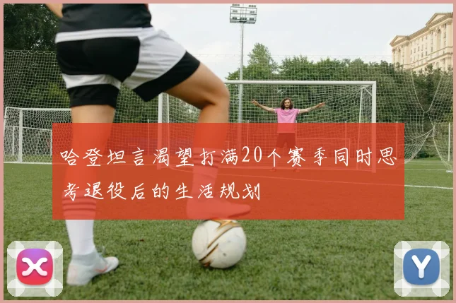 哈登坦言渴望打满20个赛季同时思考退役后的生活规划