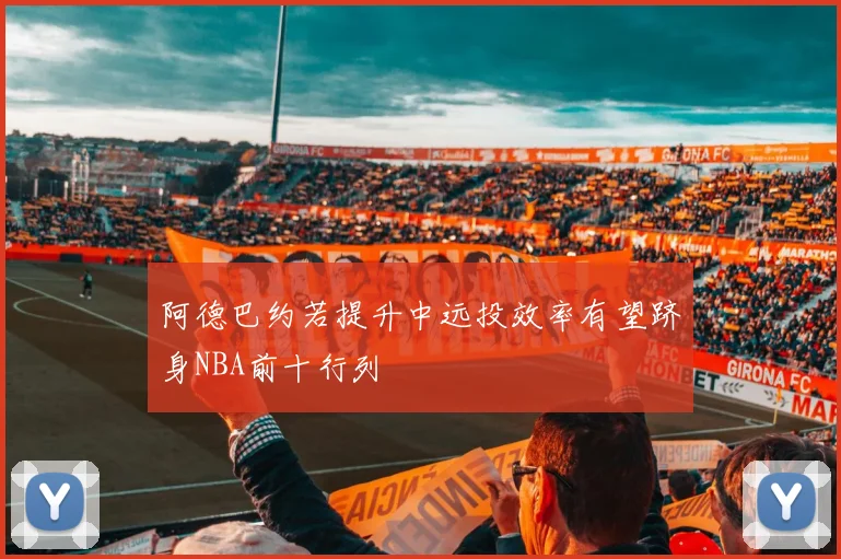 阿德巴约若提升中远投效率有望跻身NBA前十行列