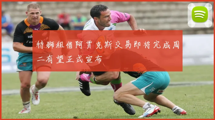 特狮租借阿贾克斯交易即将完成周二有望正式宣布