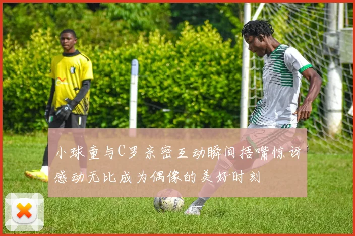小球童与C罗亲密互动瞬间捂嘴惊讶感动无比成为偶像的美好时刻