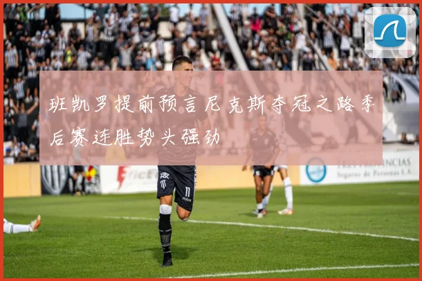 班凯罗提前预言尼克斯夺冠之路季后赛连胜势头强劲